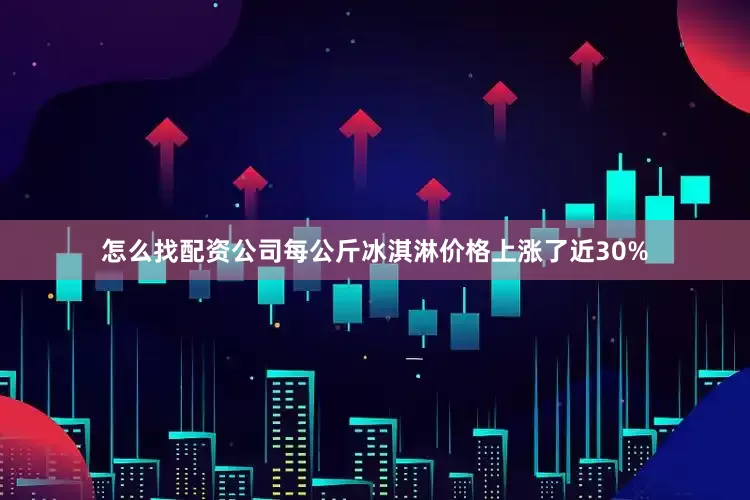 怎么找配资公司每公斤冰淇淋价格上涨了近30%