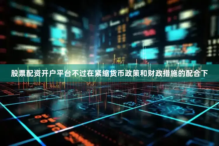 股票配资开户平台不过在紧缩货币政策和财政措施的配合下