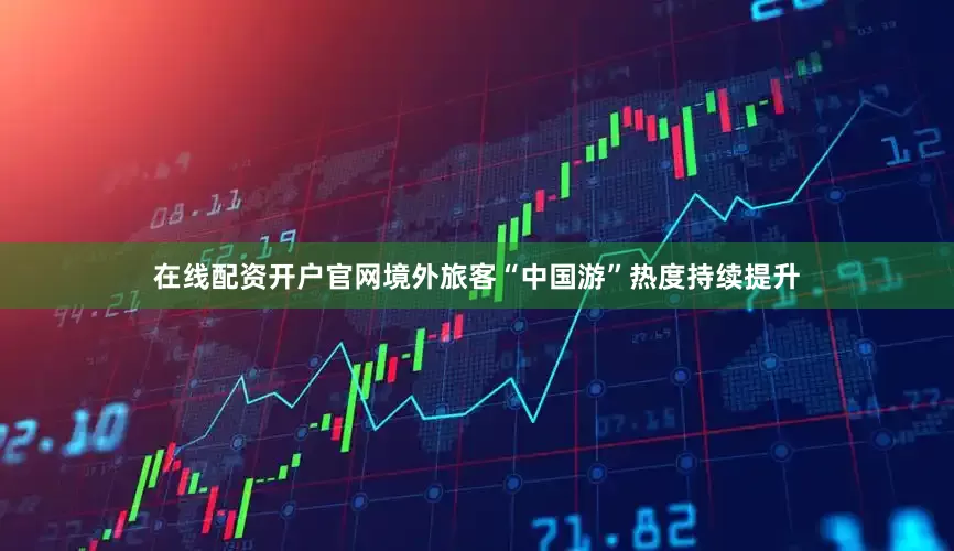 在线配资开户官网境外旅客“中国游”热度持续提升