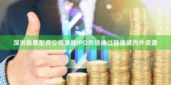 深圳股票配资公司港股IPO市场通过链接境内外资源