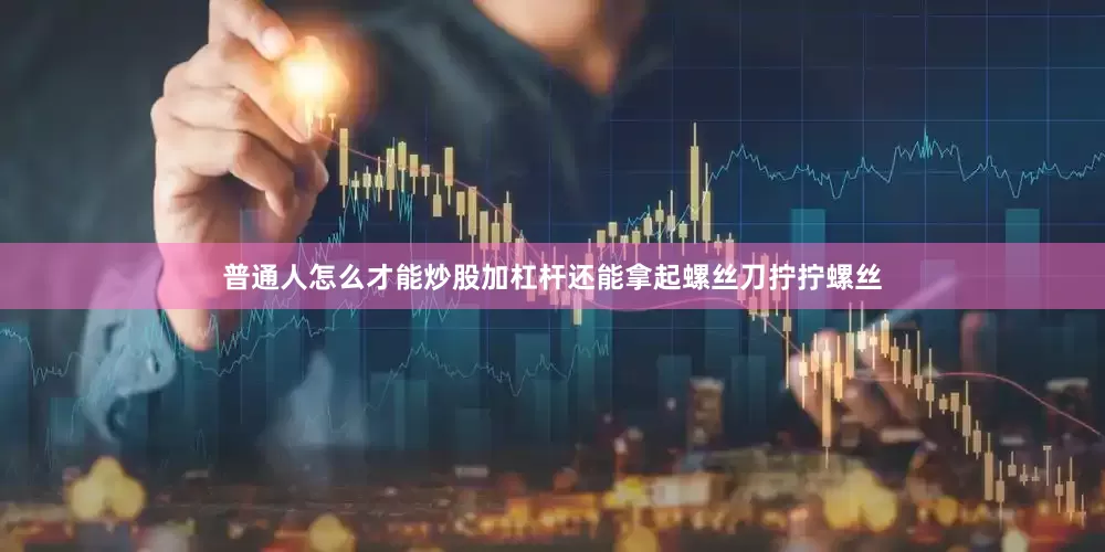 普通人怎么才能炒股加杠杆还能拿起螺丝刀拧拧螺丝