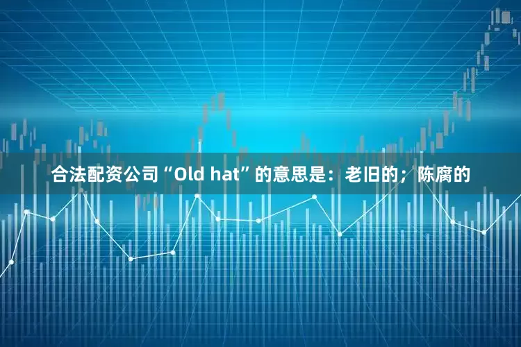 合法配资公司“Old hat”的意思是：老旧的；陈腐的