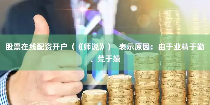 股票在线配资开户（《师说》）  表示原因：由于业精于勤、荒于嬉