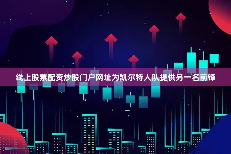线上股票配资炒股门户网址为凯尔特人队提供另一名前锋