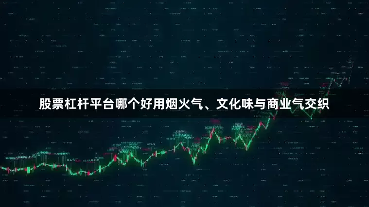 股票杠杆平台哪个好用烟火气、文化味与商业气交织