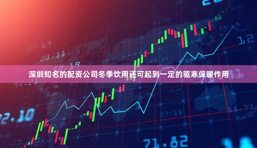 深圳知名的配资公司冬季饮用还可起到一定的驱寒保暖作用