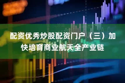 配资优秀炒股配资门户　　（三）加快培育商业航天全产业链