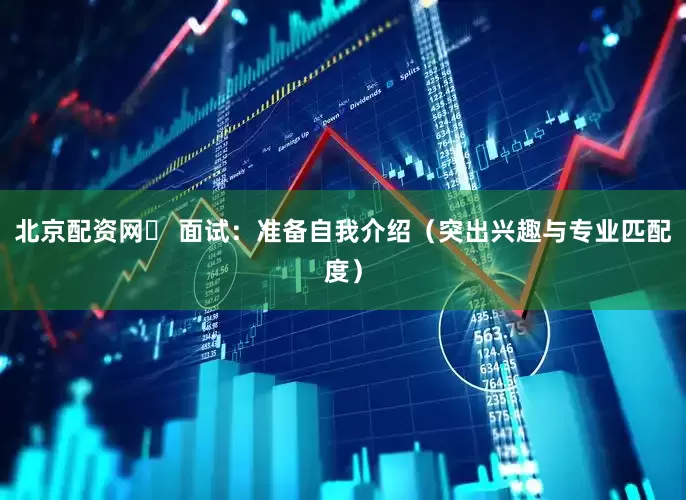 北京配资网◦ 面试：准备自我介绍（突出兴趣与专业匹配度）