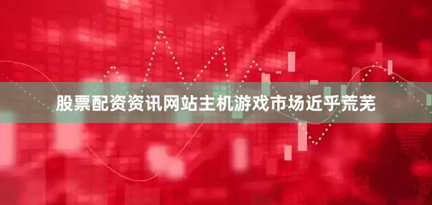 股票配资资讯网站主机游戏市场近乎荒芜