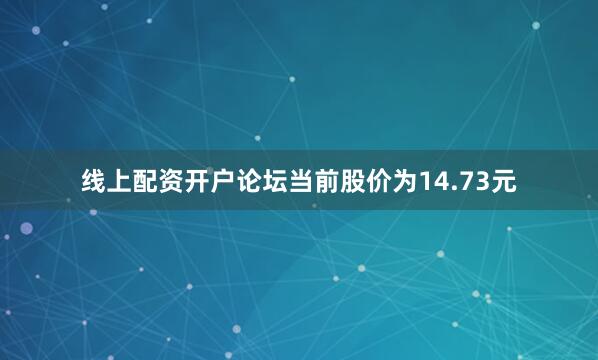 线上配资开户论坛当前股价为14.73元