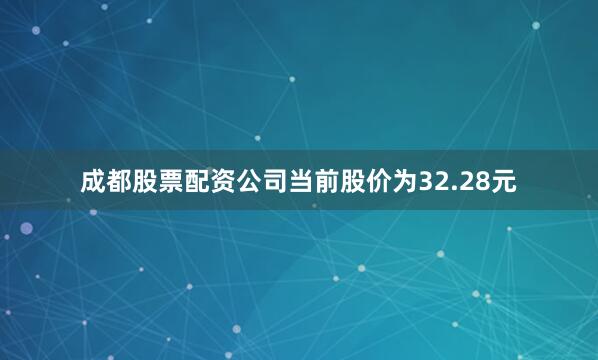成都股票配资公司当前股价为32.28元