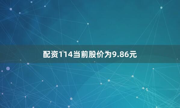 配资114当前股价为9.86元