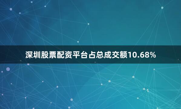 深圳股票配资平台占总成交额10.68%