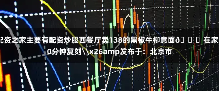 配资之家主要有配资炒股西餐厅卖138的黑椒牛柳意面🍝在家20分钟复刻\x26amp发布于：北京市