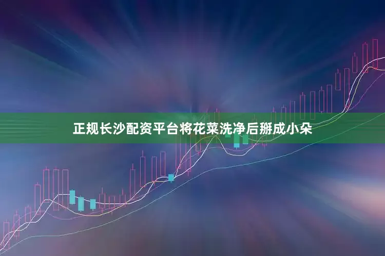 正规长沙配资平台将花菜洗净后掰成小朵