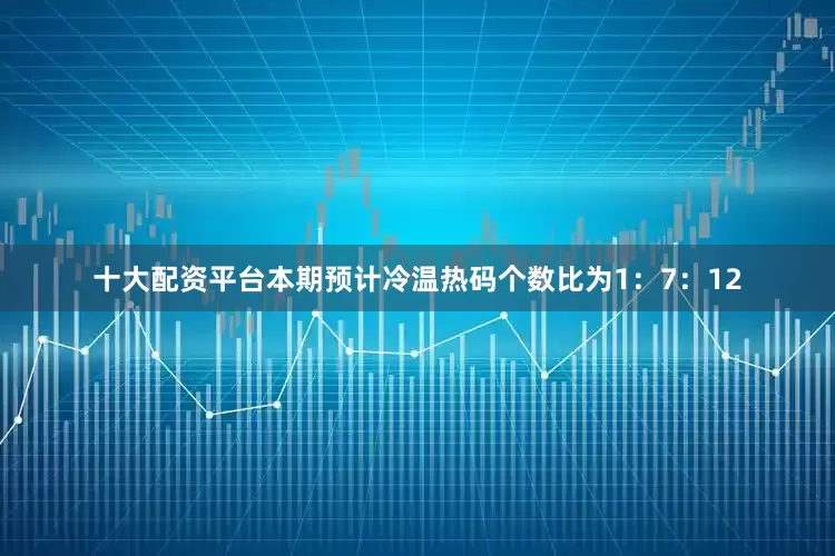 十大配资平台本期预计冷温热码个数比为1：7：12