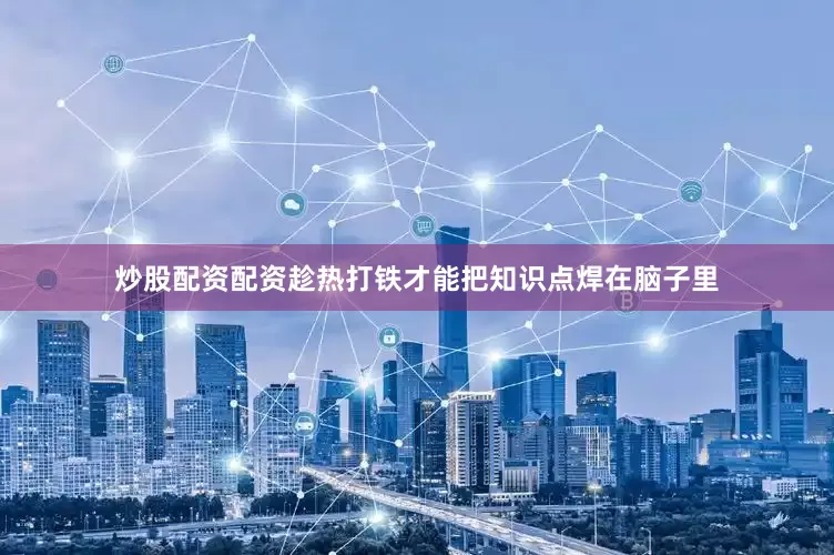 炒股配资配资趁热打铁才能把知识点焊在脑子里