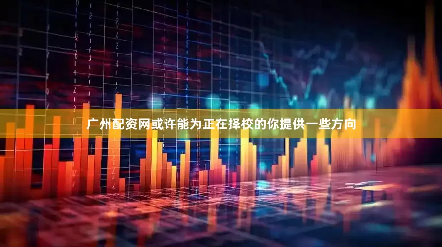 广州配资网或许能为正在择校的你提供一些方向