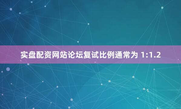 实盘配资网站论坛复试比例通常为 1:1.2